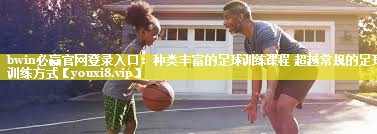 bwin必赢官网登录入口：种类丰富的足球训练课程 超越常规的足球训练方式