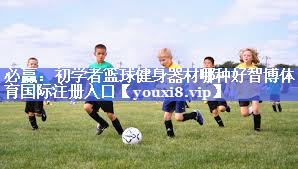 必赢：初学者篮球健身器材哪种好智博体育国际注册入口