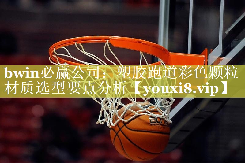 bwin必赢公司：塑胶跑道彩色颗粒材质选型要点分析