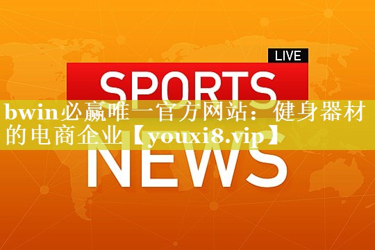 bwin必赢唯一官方网站：健身器材的电商企业