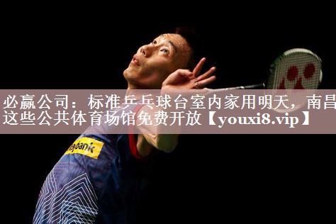 必赢公司：标准乒乓球台室内家用明天，南昌这些公共体育场馆免费开放