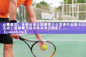 必赢集团：承建体育公园需要什么资质年底提升改造完成！洛阳最大综合性体育公园来了……