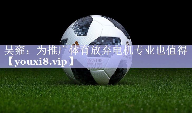 吴雍：为推广体育放弃电机专业也值得