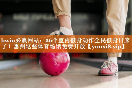 bwin必赢网站：26个室内健身动作全民健身日来了！惠州这些体育场馆免费开放