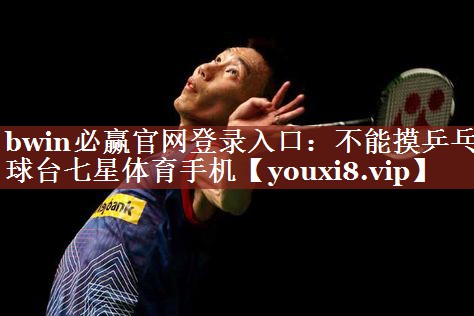 bwin必赢官网登录入口：不能摸乒乓球台七星体育手机