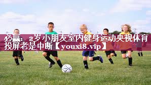必赢：2岁小朋友室内健身运动央视体育投屏老是中断