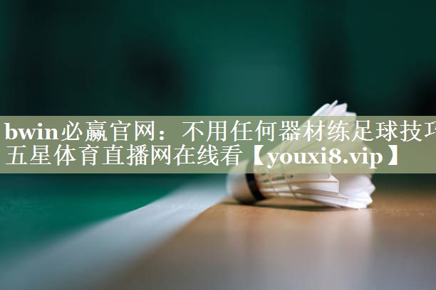 bwin必赢官网：不用任何器材练足球技巧五星体育直播网在线看