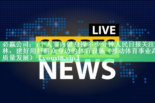 必赢公司：1个人室内健身操多少分钟人民日报关注吉林：建好用好群众身边的体育设施（推动体育事业高质量发展）