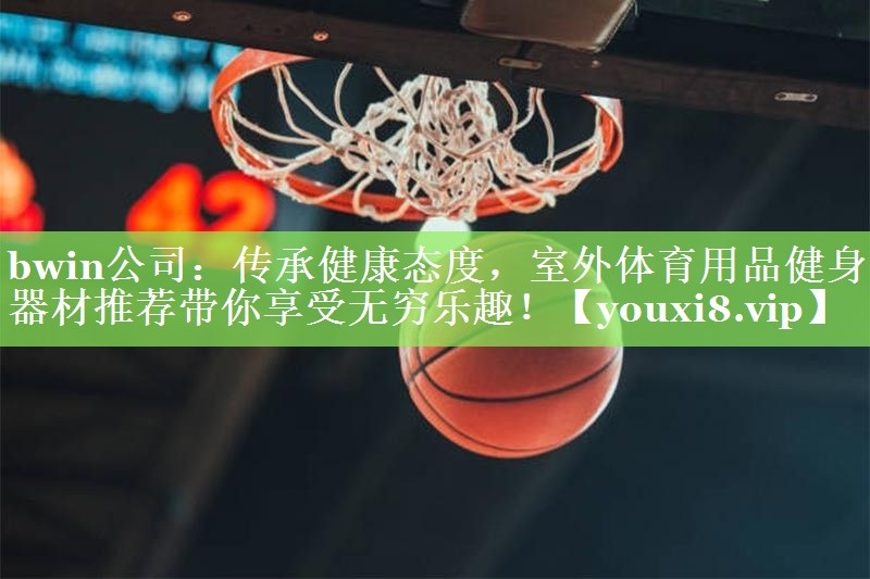 bwin公司：传承健康态度，室外体育用品健身器材推荐带你享受无穷乐趣！