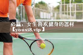 必赢：女生喜欢健身的器材