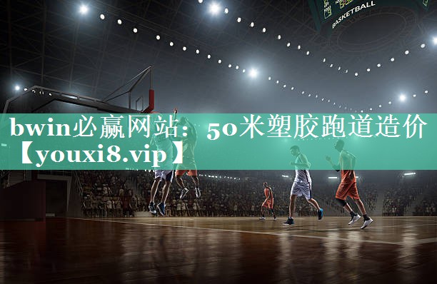 bwin必赢网站：50米塑胶跑道造价