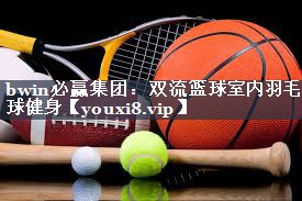 bwin必赢集团：双流篮球室内羽毛球健身
