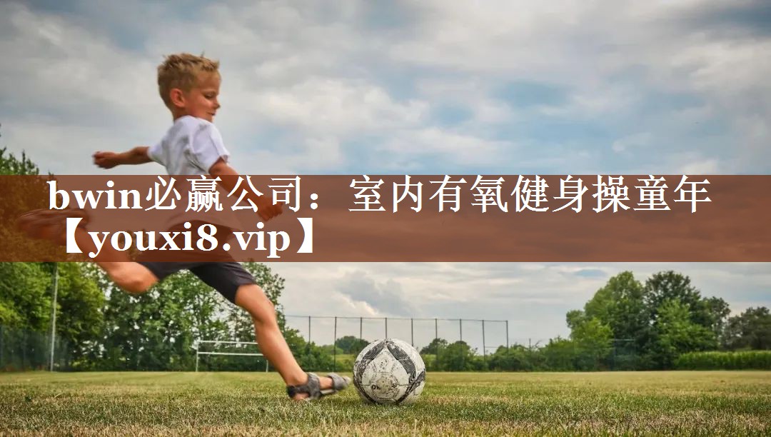 bwin必赢公司：室内有氧健身操童年