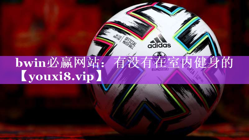 bwin必赢网站：有没有在室内健身的