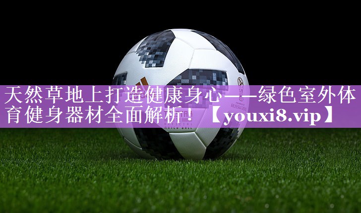 天然草地上打造健康身心——绿色室外体育健身器材全面解析！