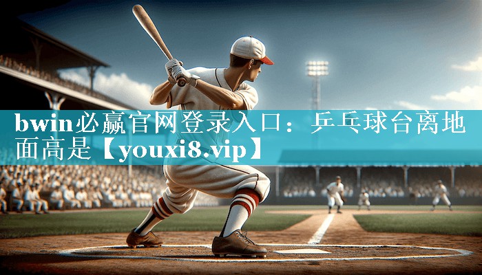 bwin必赢官网登录入口：乒乓球台离地面高是