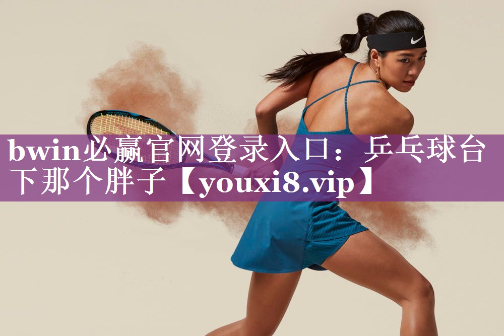 bwin必赢官网登录入口：乒乓球台下那个胖子