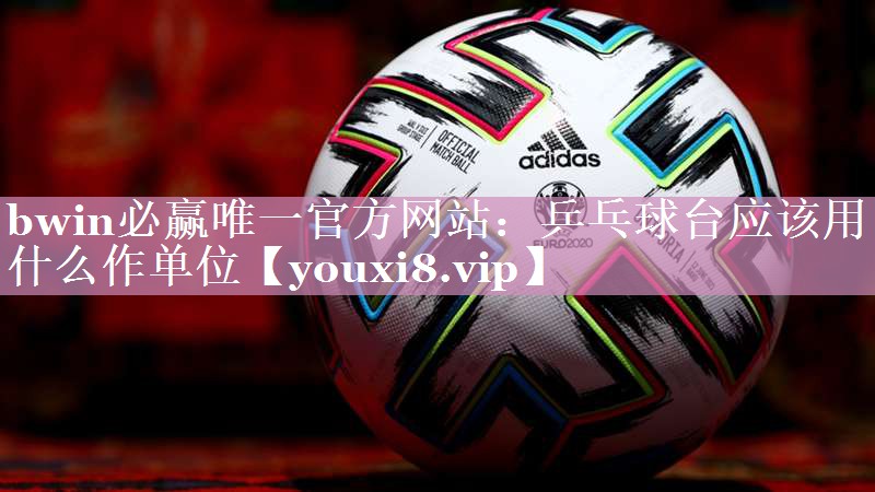 bwin必赢唯一官方网站：乒乓球台应该用什么作单位