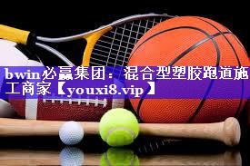 bwin必赢集团：混合型塑胶跑道施工商家
