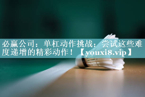 必赢公司：单杠动作挑战：尝试这些难度递增的精彩动作！
