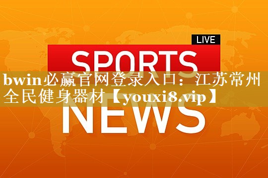 bwin必赢官网登录入口：江苏常州全民健身器材