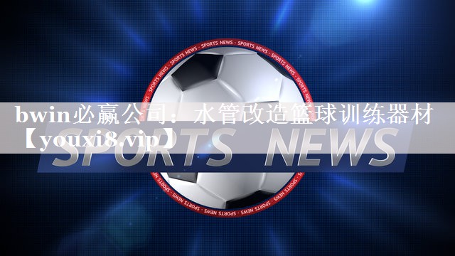 bwin必赢公司：水管改造篮球训练器材