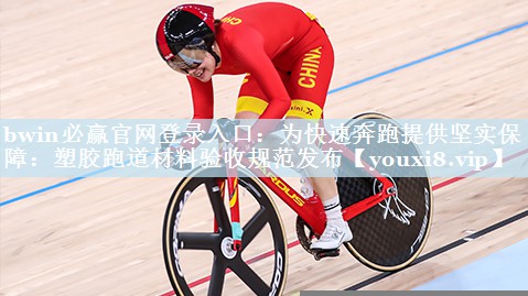 bwin必赢官网登录入口：为快速奔跑提供坚实保障：塑胶跑道材料验收规范发布
