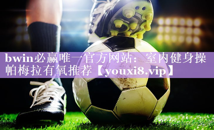 bwin必赢唯一官方网站：室内健身操帕梅拉有氧推荐