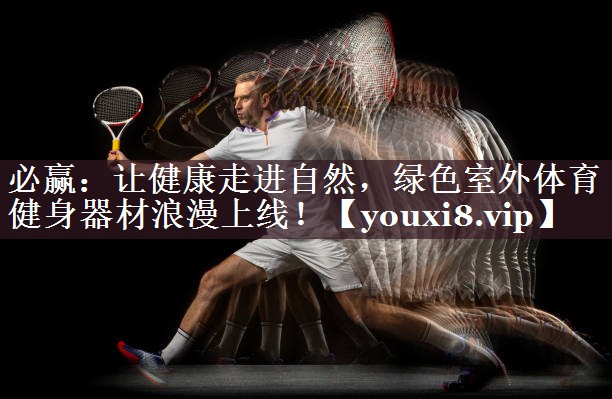 必赢：让健康走进自然，绿色室外体育健身器材浪漫上线！