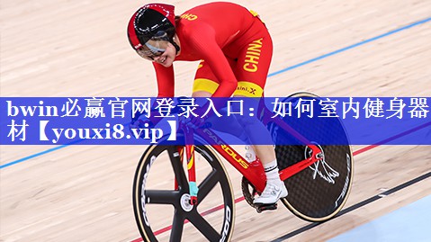 bwin必赢官网登录入口：如何室内健身器材