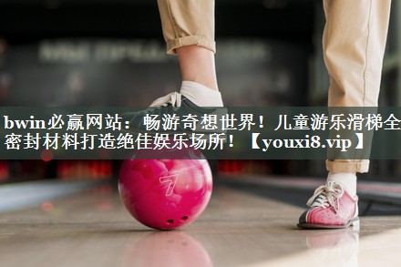 bwin必赢网站：畅游奇想世界！儿童游乐滑梯全新密封材料打造绝佳娱乐场所！