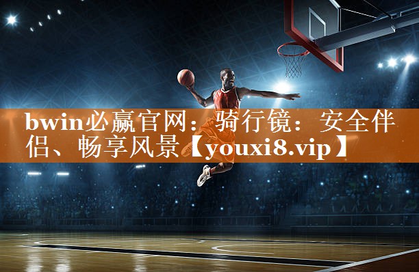 bwin必赢官网：骑行镜：安全伴侣、畅享风景
