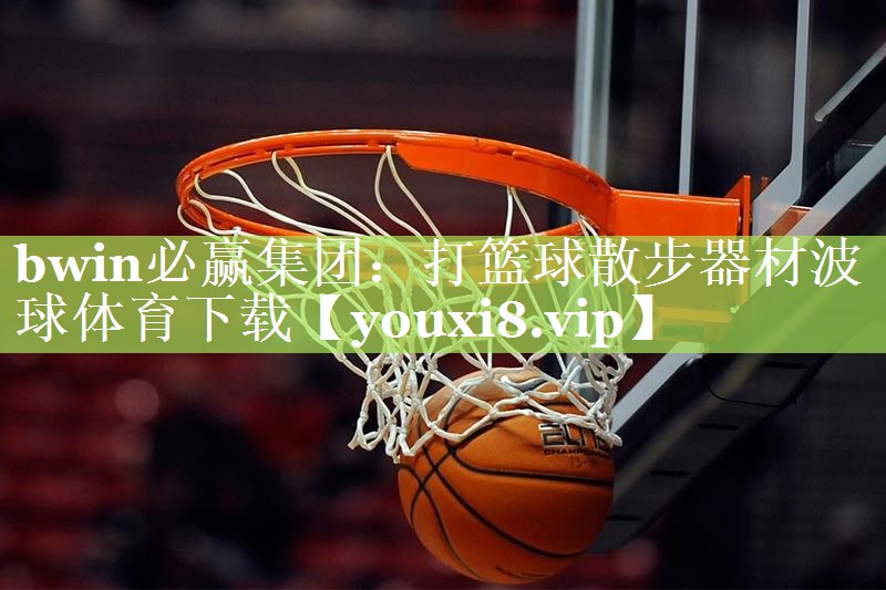 bwin必赢集团：打篮球散步器材波球体育下载
