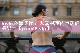bwin必赢集团：无器械室内运动健身男士