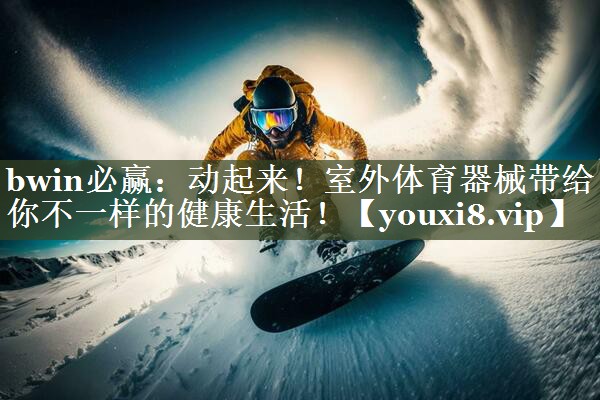 bwin必赢：动起来！室外体育器械带给你不一样的健康生活！