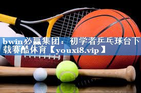 bwin必赢集团：初学者乒乓球台下载赛酷体育