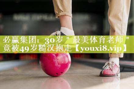 必赢集团：30岁＂最美体育老师＂竟被49岁糙汉抱走