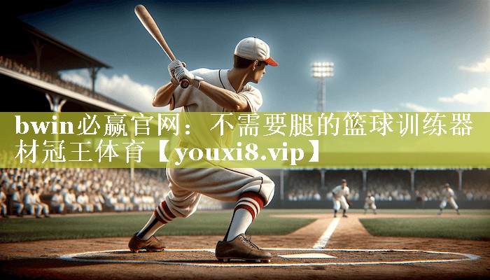 bwin必赢官网：不需要腿的篮球训练器材冠王体育