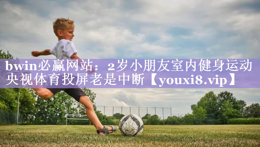 bwin必赢网站：2岁小朋友室内健身运动央视体育投屏老是中断
