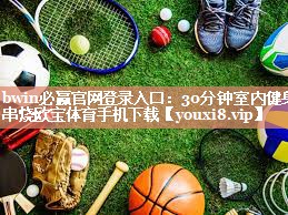 bwin必赢官网登录入口：30分钟室内健身串烧欧宝体育手机下载