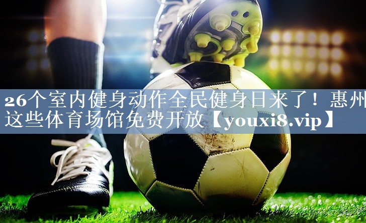 26个室内健身动作全民健身日来了！惠州这些体育场馆免费开放