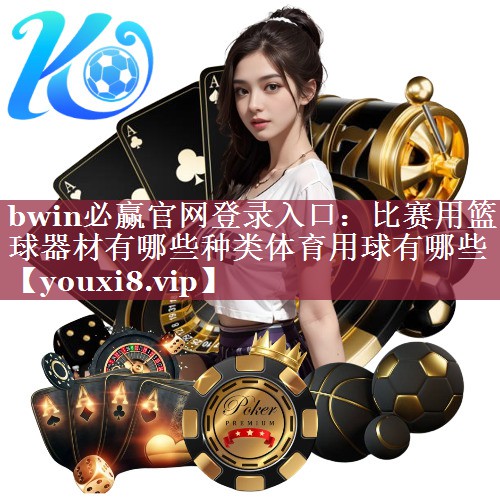bwin必赢官网登录入口：比赛用篮球器材有哪些种类体育用球有哪些