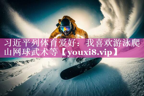 习近平列体育爱好：我喜欢游泳爬山网球武术等