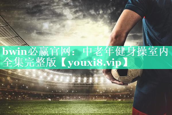 <strong>bwin必赢官网：中老年健身操室内全集完整版</strong>