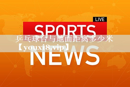 乒乓球台与地面距离多少米