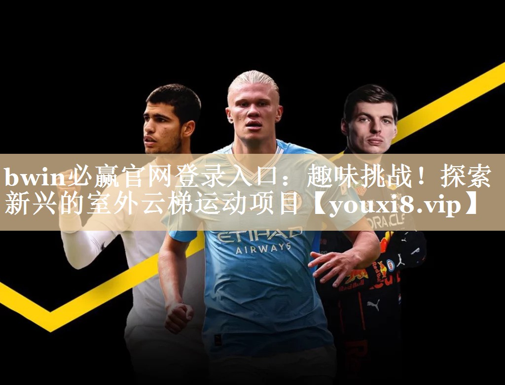 bwin必赢官网登录入口：趣味挑战！探索新兴的室外云梯运动项目