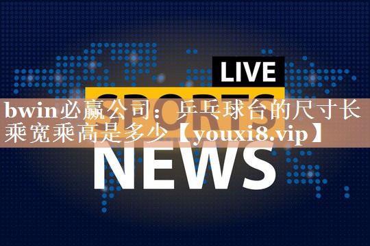 bwin必赢公司：乒乓球台的尺寸长乘宽乘高是多少