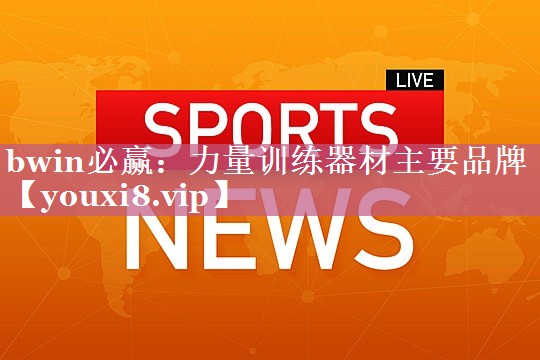 bwin必赢：力量训练器材主要品牌