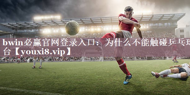 bwin必赢官网登录入口：为什么不能触碰乒乓球台