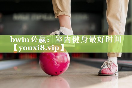 bwin必赢：室内健身最好时间
